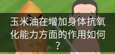 玉米油在增加身体抗氧化能力方面的作用如何？